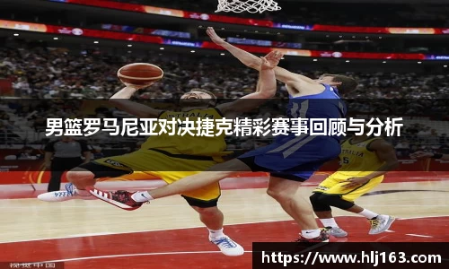 男篮罗马尼亚对决捷克精彩赛事回顾与分析