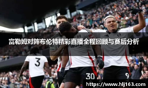 富勒姆对阵布伦特精彩直播全程回顾与赛后分析